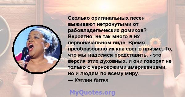 Сколько оригинальных песен выживают нетронутыми от рабовладельческих домиков? Вероятно, не так много в их первоначальном виде. Время преобразовало их как свет в призме. То, что мы надеемся представить, - это версия этих 