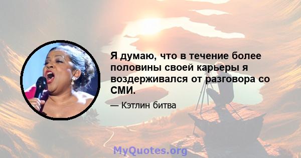 Я думаю, что в течение более половины своей карьеры я воздерживался от разговора со СМИ.