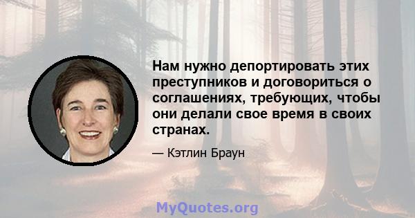 Нам нужно депортировать этих преступников и договориться о соглашениях, требующих, чтобы они делали свое время в своих странах.