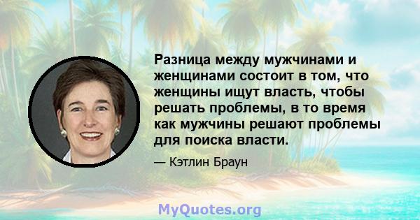 Разница между мужчинами и женщинами состоит в том, что женщины ищут власть, чтобы решать проблемы, в то время как мужчины решают проблемы для поиска власти.