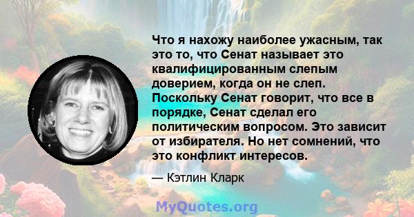 Что я нахожу наиболее ужасным, так это то, что Сенат называет это квалифицированным слепым доверием, когда он не слеп. Поскольку Сенат говорит, что все в порядке, Сенат сделал его политическим вопросом. Это зависит от