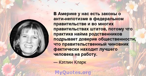 В Америке у нас есть законы о анти-непотизме в федеральном правительстве и во многих правительствах штатов, потому что практика найма родственников подрывает доверие общественности, что правительственный чиновник