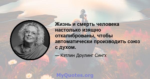 Жизнь и смерть человека настолько изящно откалиброваны, чтобы автоматически производить союз с духом.