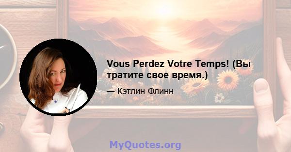 Vous Perdez Votre Temps! (Вы тратите свое время.)