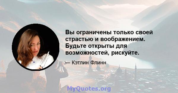 Вы ограничены только своей страстью и воображением. Будьте открыты для возможностей, рискуйте.