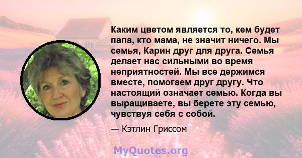 Каким цветом является то, кем будет папа, кто мама, не значит ничего. Мы семья, Карин друг для друга. Семья делает нас сильными во время неприятностей. Мы все держимся вместе, помогаем друг другу. Что настоящий означает 