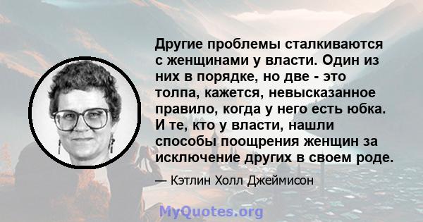 Другие проблемы сталкиваются с женщинами у власти. Один из них в порядке, но две - это толпа, кажется, невысказанное правило, когда у него есть юбка. И те, кто у власти, нашли способы поощрения женщин за исключение