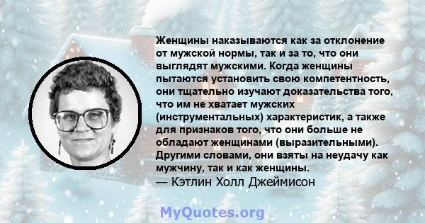 Женщины наказываются как за отклонение от мужской нормы, так и за то, что они выглядят мужскими. Когда женщины пытаются установить свою компетентность, они тщательно изучают доказательства того, что им не хватает