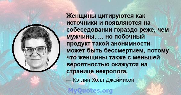 Женщины цитируются как источники и появляются на собеседовании гораздо реже, чем мужчины. ... но побочный продукт такой анонимности может быть бессмертием, потому что женщины также с меньшей вероятностью окажутся на