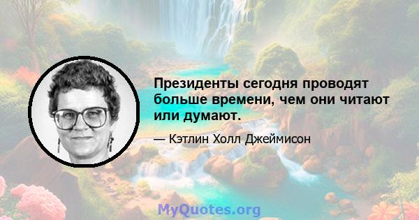 Президенты сегодня проводят больше времени, чем они читают или думают.