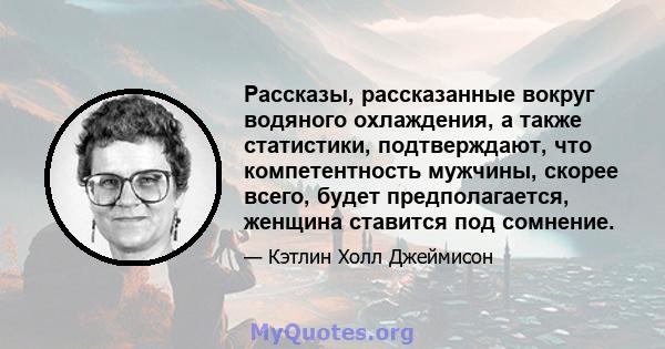 Рассказы, рассказанные вокруг водяного охлаждения, а также статистики, подтверждают, что компетентность мужчины, скорее всего, будет предполагается, женщина ставится под сомнение.