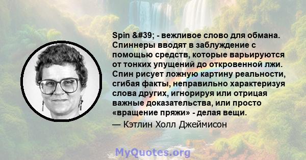 Spin ' - вежливое слово для обмана. Спиннеры вводят в заблуждение с помощью средств, которые варьируются от тонких упущений до откровенной лжи. Спин рисует ложную картину реальности, сгибая факты, неправильно