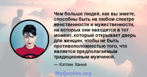 Чем больше людей, как вы знаете, способны быть на любом спектре женственности и мужественности, на которых они находятся в тот момент, который открывает дверь для женщин, чтобы не быть противоположностью того, что