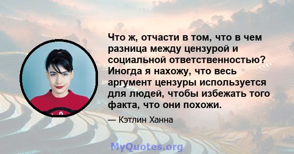 Что ж, отчасти в том, что в чем разница между цензурой и социальной ответственностью? Иногда я нахожу, что весь аргумент цензуры используется для людей, чтобы избежать того факта, что они похожи.