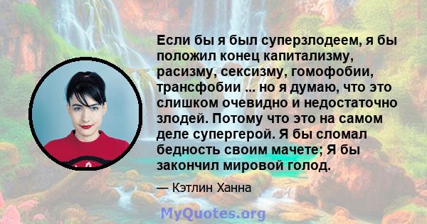 Если бы я был суперзлодеем, я бы положил конец капитализму, расизму, сексизму, гомофобии, трансфобии ... но я думаю, что это слишком очевидно и недостаточно злодей. Потому что это на самом деле супергерой. Я бы сломал