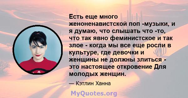 Есть еще много женоненавистской поп -музыки, и я думаю, что слышать что -то, что так явно феминистское и так злое - когда мы все еще росли в культуре, где девочки и женщины не должны злиться - это настоящее откровение