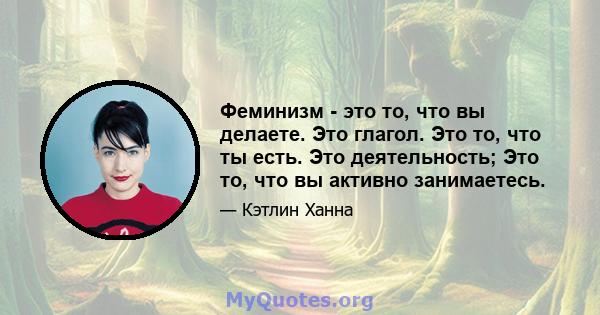 Феминизм - это то, что вы делаете. Это глагол. Это то, что ты есть. Это деятельность; Это то, что вы активно занимаетесь.