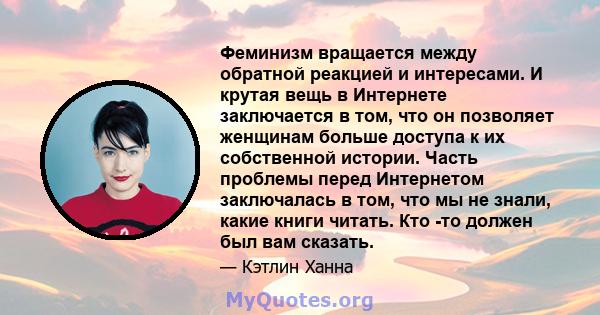 Феминизм вращается между обратной реакцией и интересами. И крутая вещь в Интернете заключается в том, что он позволяет женщинам больше доступа к их собственной истории. Часть проблемы перед Интернетом заключалась в том, 