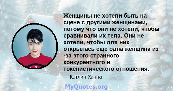 Женщины не хотели быть на сцене с другими женщинами, потому что они не хотели, чтобы сравнивали их тела. Они не хотели, чтобы для них открылась еще одна женщина из -за этого странного конкурентного и токенистического