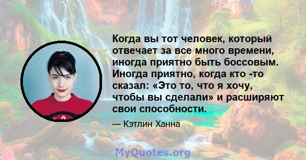 Когда вы тот человек, который отвечает за все много времени, иногда приятно быть боссовым. Иногда приятно, когда кто -то сказал: «Это то, что я хочу, чтобы вы сделали» и расширяют свои способности.