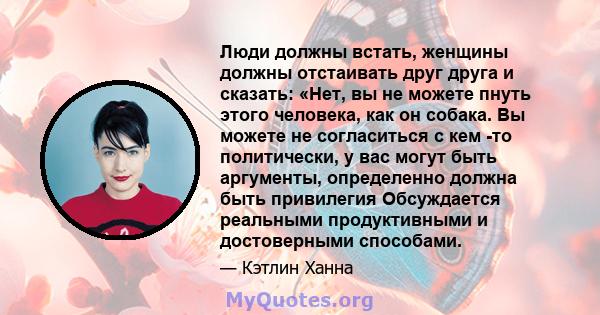 Люди должны встать, женщины должны отстаивать друг друга и сказать: «Нет, вы не можете пнуть этого человека, как он собака. Вы можете не согласиться с кем -то политически, у вас могут быть аргументы, определенно должна