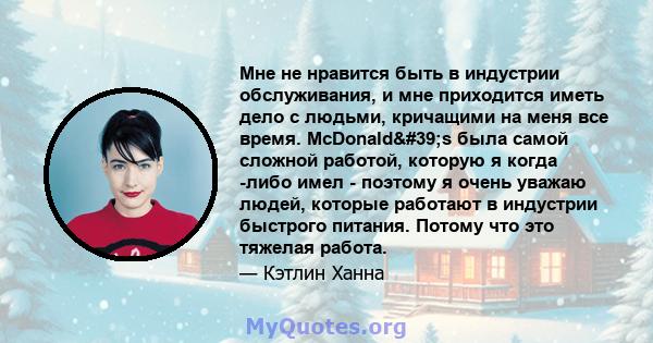 Мне не нравится быть в индустрии обслуживания, и мне приходится иметь дело с людьми, кричащими на меня все время. McDonald's была самой сложной работой, которую я когда -либо имел - поэтому я очень уважаю людей,