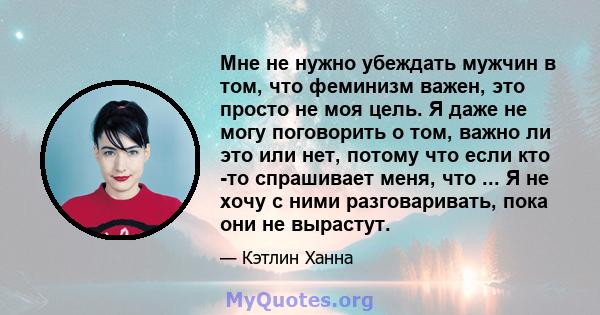 Мне не нужно убеждать мужчин в том, что феминизм важен, это просто не моя цель. Я даже не могу поговорить о том, важно ли это или нет, потому что если кто -то спрашивает меня, что ... Я не хочу с ними разговаривать,