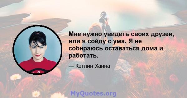 Мне нужно увидеть своих друзей, или я сойду с ума. Я не собираюсь оставаться дома и работать.