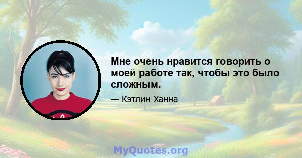 Мне очень нравится говорить о моей работе так, чтобы это было сложным.