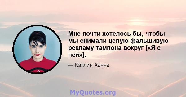 Мне почти хотелось бы, чтобы мы снимали целую фальшивую рекламу тампона вокруг [«Я с ней»].