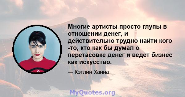 Многие артисты просто глупы в отношении денег, и действительно трудно найти кого -то, кто как бы думал о перетасовке денег и ведет бизнес как искусство.