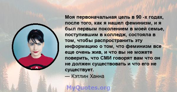 Моя первоначальная цель в 90 -х годах, после того, как я нашел феминизм, и я был первым поколением в моей семье, поступившим в колледж, состояла в том, чтобы распространить эту информацию о том, что феминизм все еще