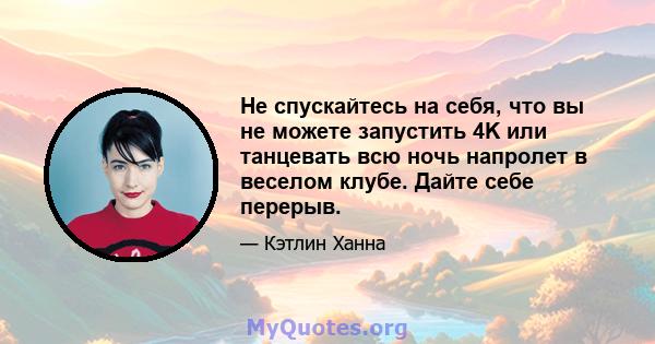 Не спускайтесь на себя, что вы не можете запустить 4K или танцевать всю ночь напролет в веселом клубе. Дайте себе перерыв.