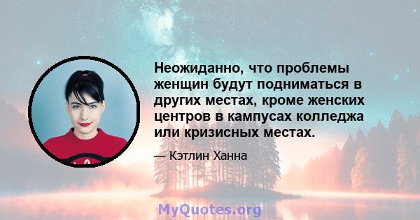 Неожиданно, что проблемы женщин будут подниматься в других местах, кроме женских центров в кампусах колледжа или кризисных местах.