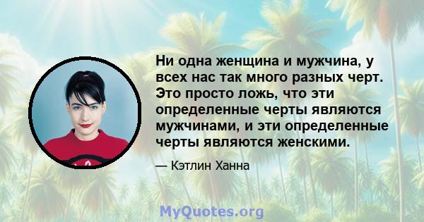 Ни одна женщина и мужчина, у всех нас так много разных черт. Это просто ложь, что эти определенные черты являются мужчинами, и эти определенные черты являются женскими.