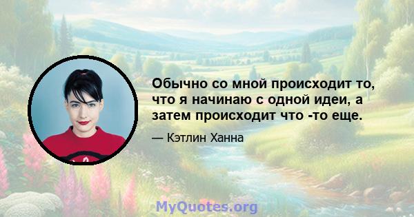 Обычно со мной происходит то, что я начинаю с одной идеи, а затем происходит что -то еще.