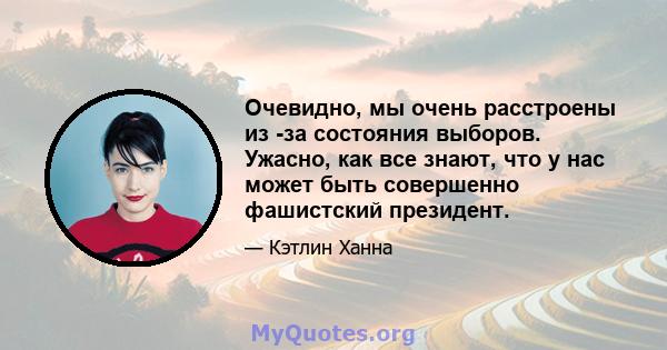 Очевидно, мы очень расстроены из -за состояния выборов. Ужасно, как все знают, что у нас может быть совершенно фашистский президент.