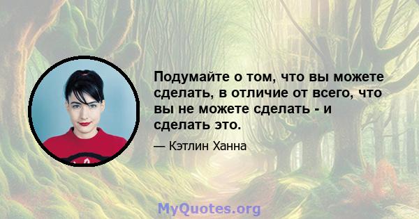 Подумайте о том, что вы можете сделать, в отличие от всего, что вы не можете сделать - и сделать это.