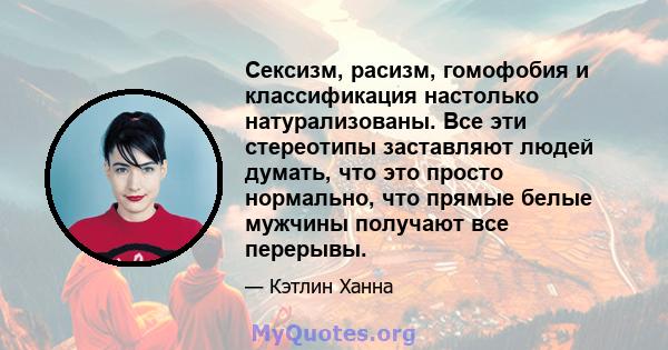 Сексизм, расизм, гомофобия и классификация настолько натурализованы. Все эти стереотипы заставляют людей думать, что это просто нормально, что прямые белые мужчины получают все перерывы.