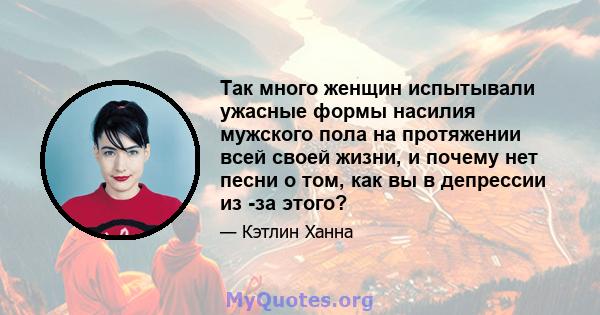 Так много женщин испытывали ужасные формы насилия мужского пола на протяжении всей своей жизни, и почему нет песни о том, как вы в депрессии из -за этого?