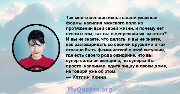 Так много женщин испытывали ужасные формы насилия мужского пола на протяжении всей своей жизни, и почему нет песни о том, как вы в депрессии из -за этого? И вы не знаете, что делать, и вы не знаете, как разговаривать со 