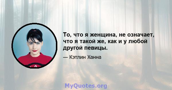 То, что я женщина, не означает, что я такой же, как и у любой другой певицы.