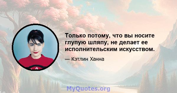 Только потому, что вы носите глупую шляпу, не делает ее исполнительским искусством.