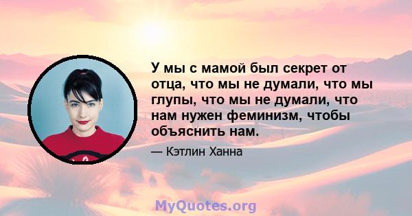 У мы с мамой был секрет от отца, что мы не думали, что мы глупы, что мы не думали, что нам нужен феминизм, чтобы объяснить нам.