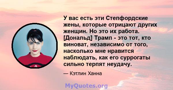 У вас есть эти Степфордские жены, которые отрицают других женщин. Но это их работа. [Дональд] Трамп - это тот, кто виноват, независимо от того, насколько мне нравится наблюдать, как его суррогаты сильно терпят неудачу.