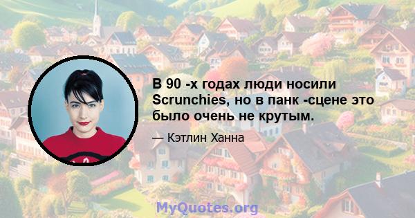 В 90 -х годах люди носили Scrunchies, но в панк -сцене это было очень не крутым.