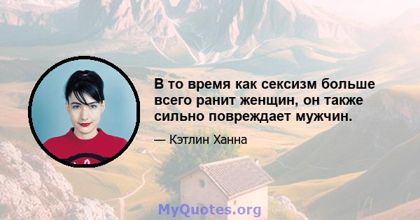 В то время как сексизм больше всего ранит женщин, он также сильно повреждает мужчин.