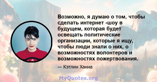 Возможно, я думаю о том, чтобы сделать интернет -шоу в будущем, которая будет освещать политические организации, которые я ищу, чтобы люди знали о них, о возможностях волонтеров и возможностях пожертвования.