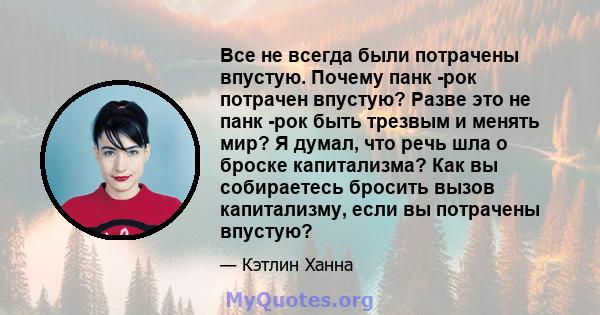 Все не всегда были потрачены впустую. Почему панк -рок потрачен впустую? Разве это не панк -рок быть трезвым и менять мир? Я думал, что речь шла о броске капитализма? Как вы собираетесь бросить вызов капитализму, если