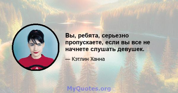 Вы, ребята, серьезно пропускаете, если вы все не начнете слушать девушек.